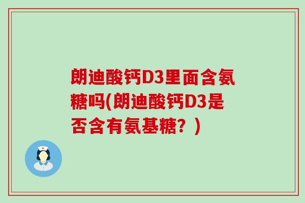 朗迪酸钙D3里面含氨糖吗(朗迪酸钙D3是否含有氨基糖？)