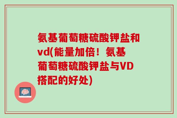 氨基葡萄糖硫酸钾盐和vd(能量加倍!氨基葡萄糖硫酸钾盐与VD搭配的好处) 氨基葡萄糖硫酸钾盐和vd(能量加倍!氨基葡萄糖硫酸钾盐与VD搭配的好处)