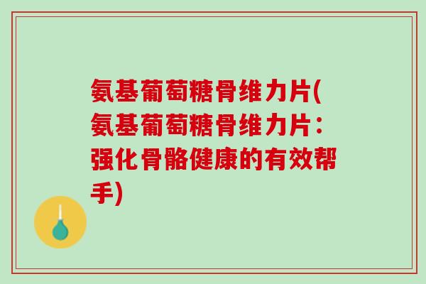 氨基葡萄糖骨维力片(氨基葡萄糖骨维力片：强化骨骼健康的有效帮手)