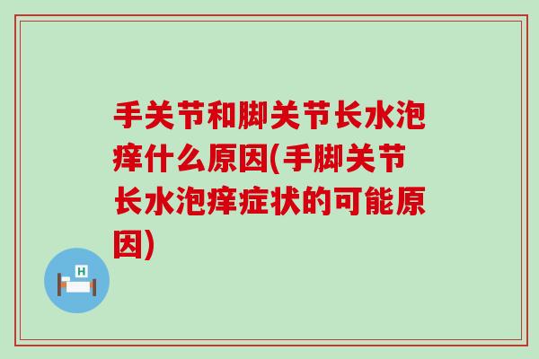 手关节和脚关节长水泡痒什么原因(手脚关节长水泡痒症状的可能原因)