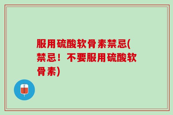 服用硫酸软骨素禁忌(禁忌！不要服用硫酸软骨素)