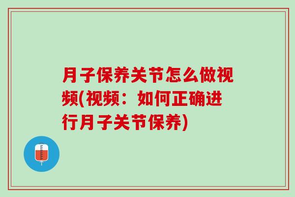 月子保养关节怎么做视频(视频：如何正确进行月子关节保养)