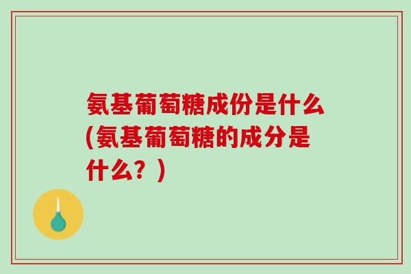 氨基葡萄糖成份是什么(氨基葡萄糖的成分是什么？)