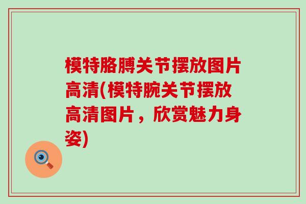 模特胳膊关节摆放图片高清(模特腕关节摆放高清图片，欣赏魅力身姿)