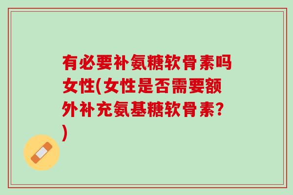 有必要补氨糖软骨素吗女性(女性是否需要额外补充氨基糖软骨素？)