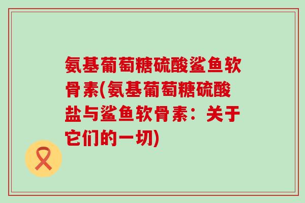 氨基葡萄糖硫酸鲨鱼软骨素(氨基葡萄糖硫酸盐与鲨鱼软骨素：关于它们的一切)