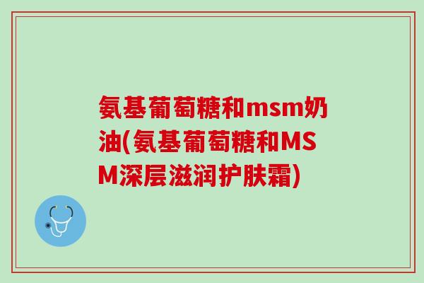 氨基葡萄糖和msm奶油(氨基葡萄糖和MSM深层滋润护肤霜)