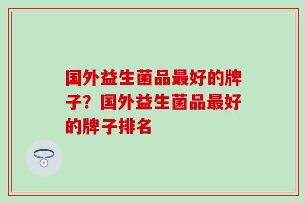 国外益生菌品最好的牌子？国外益生菌品最好的牌子排名