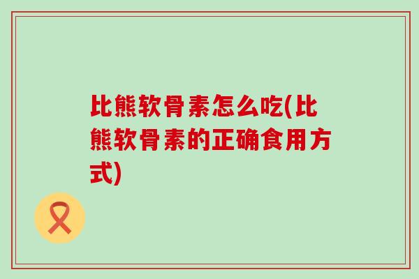比熊软骨素怎么吃(比熊软骨素的正确食用方式) 比熊软骨素怎么吃(比熊软骨素的正确食用方式)