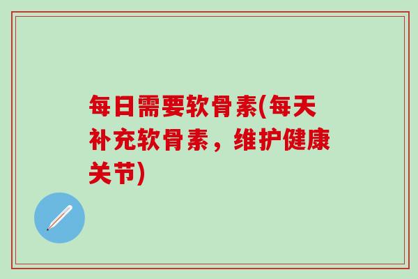每日需要软骨素(每天补充软骨素，维护健康关节)