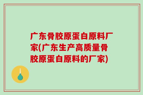 广东骨胶原蛋白原料厂家(广东生产高质量骨胶原蛋白原料的厂家)