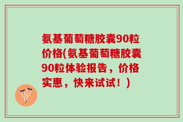 氨基葡萄糖胶囊90粒价格(氨基葡萄糖胶囊90粒体验报告，价格实惠，快来试试！)