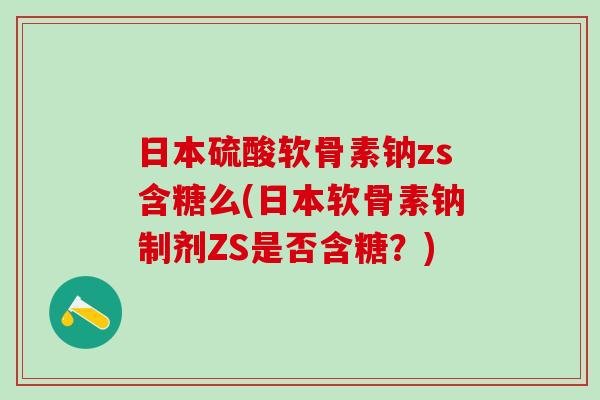 日本硫酸软骨素钠zs含糖么(日本软骨素钠制剂ZS是否含糖？)