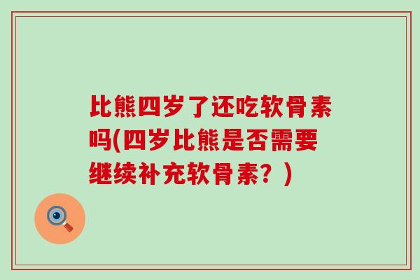 比熊四岁了还吃软骨素吗(四岁比熊是否需要继续补充软骨素?) 比熊四岁了还吃软骨素吗(四岁比熊是否需要继续补充软骨素?)