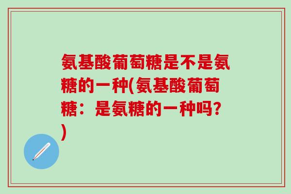 氨基酸葡萄糖是不是氨糖的一种(氨基酸葡萄糖：是氨糖的一种吗？)