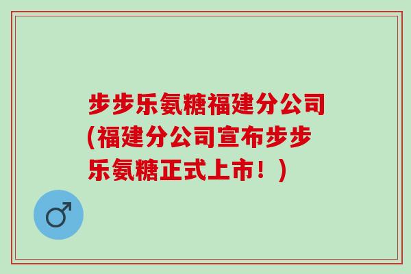 步步乐氨糖福建分公司(福建分公司宣布步步乐氨糖正式上市！)
