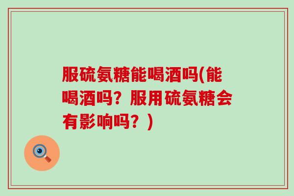 服硫氨糖能喝酒吗(能喝酒吗？服用硫氨糖会有影响吗？)
