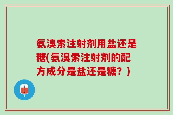 氨溴索注射剂用盐还是糖(氨溴索注射剂的配方成分是盐还是糖？)