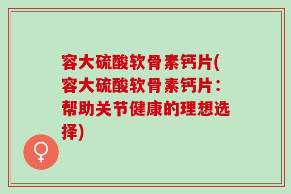 容大硫酸软骨素钙片(容大硫酸软骨素钙片：帮助关节健康的理想选择)