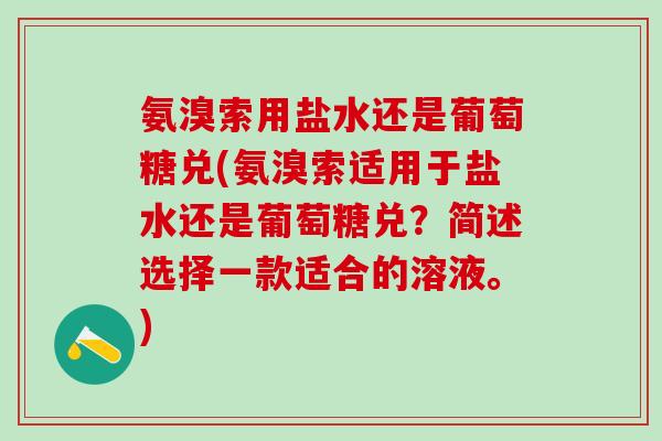 氨溴索用盐水还是葡萄糖兑(氨溴索适用于盐水还是葡萄糖兑？简述选择一款适合的溶液。)