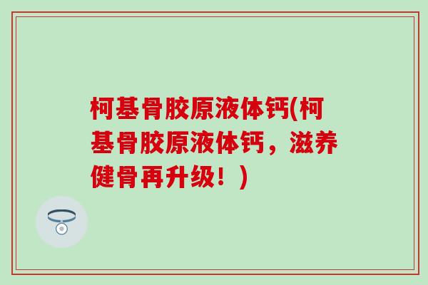 柯基骨胶原液体钙(柯基骨胶原液体钙，滋养健骨再升级！)