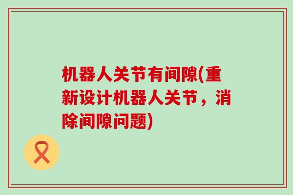 机器人关节有间隙(重新设计机器人关节，消除间隙问题)