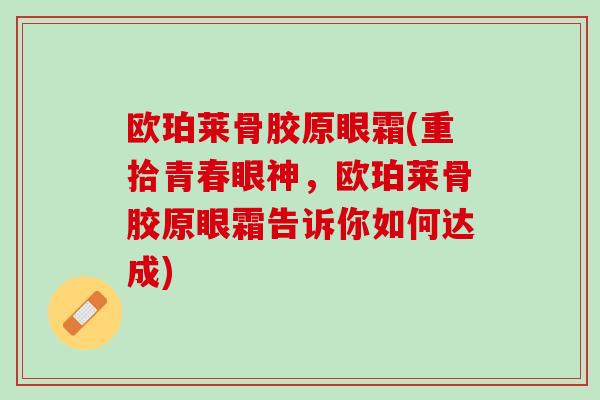 欧珀莱骨胶原眼霜(重拾青春眼神，欧珀莱骨胶原眼霜告诉你如何达成)