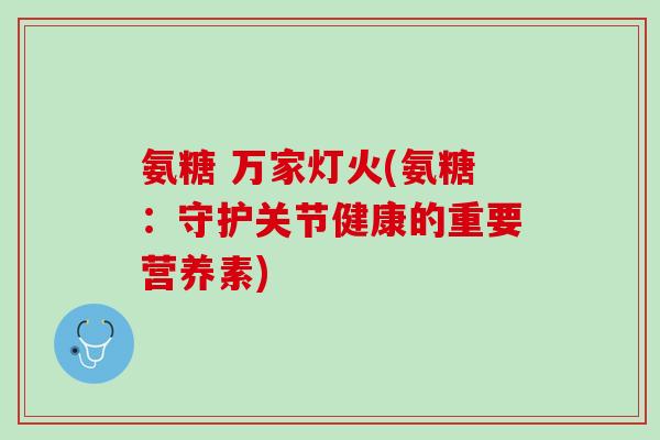 氨糖 万家灯火(氨糖：守护关节健康的重要营养素)
