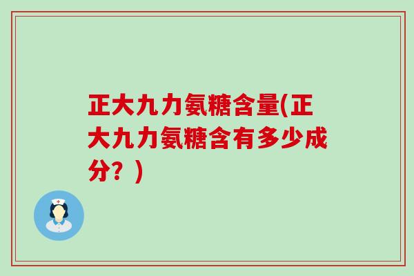 正大九力氨糖含量(正大九力氨糖含有多少成分？)