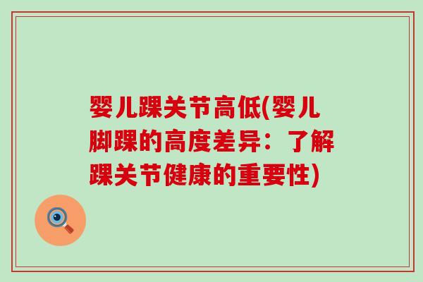 婴儿踝关节高低(婴儿脚踝的高度差异：了解踝关节健康的重要性)
