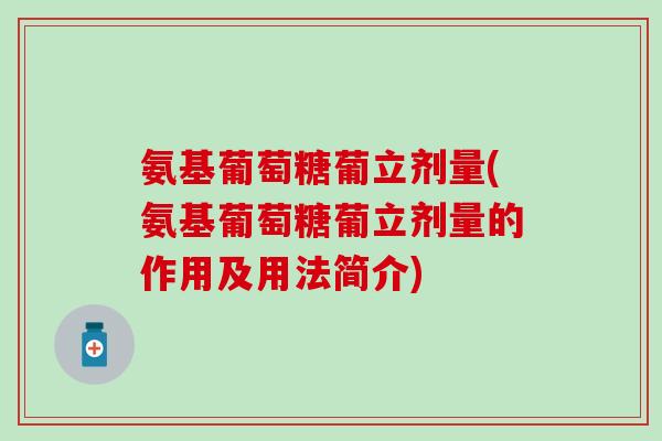 氨基葡萄糖葡立剂量(氨基葡萄糖葡立剂量的作用及用法简介)