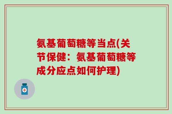 氨基葡萄糖等当点(关节保健：氨基葡萄糖等成分应点如何护理)