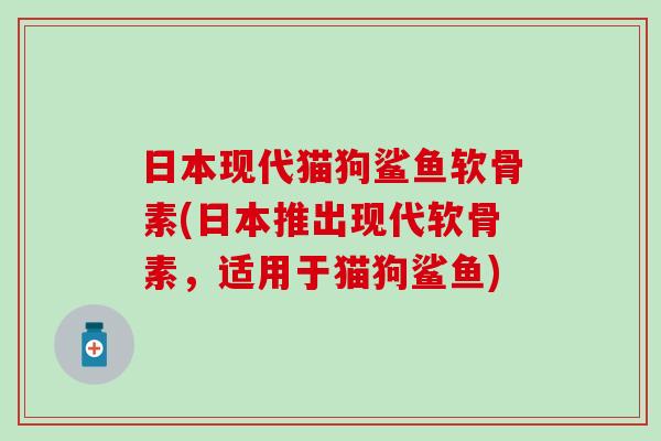 日本现代猫狗鲨鱼软骨素(日本推出现代软骨素,适用于猫狗鲨鱼) 日本现代猫狗鲨鱼软骨素(日本推出现代软骨素,适用于猫狗鲨鱼)