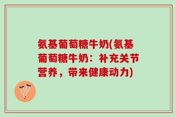 氨基葡萄糖牛奶(氨基葡萄糖牛奶：补充关节营养，带来健康动力)