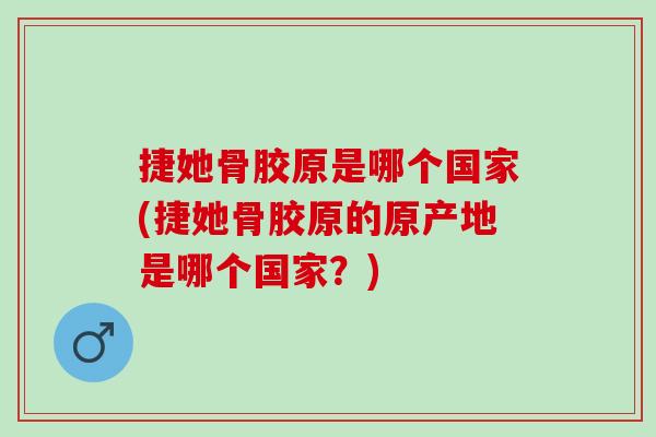 捷她骨胶原是哪个国家(捷她骨胶原的原产地是哪个国家？)