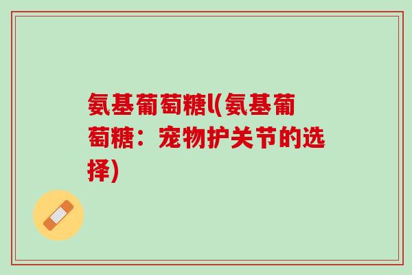 氨基葡萄糖l(氨基葡萄糖：宠物护关节的选择)