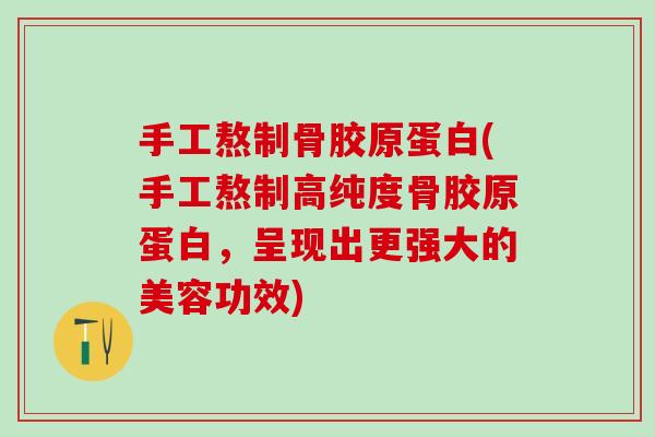 手工熬制骨胶原蛋白(手工熬制高纯度骨胶原蛋白，呈现出更强大的美容功效)