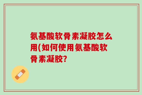 氨基酸软骨素凝胶怎么用(如何使用氨基酸软骨素凝胶？