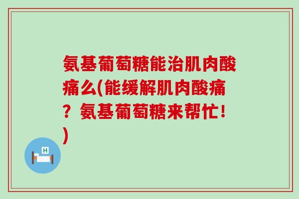 氨基葡萄糖能治肌肉酸痛么(能缓解肌肉酸痛？氨基葡萄糖来帮忙！)