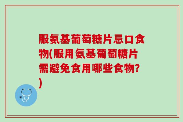 服氨基葡萄糖片忌口食物(服用氨基葡萄糖片需避免食用哪些食物？)