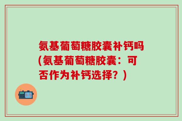 氨基葡萄糖胶囊补钙吗(氨基葡萄糖胶囊：可否作为补钙选择？)