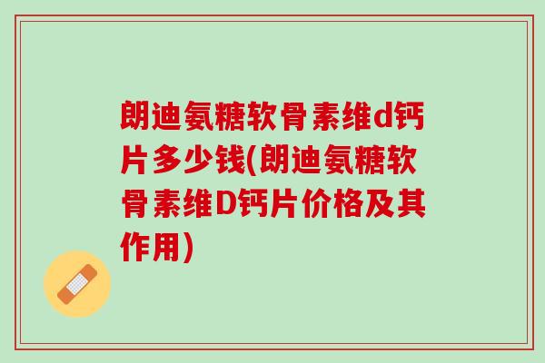 朗迪氨糖软骨素维d钙片多少钱(朗迪氨糖软骨素维D钙片价格及其作用)