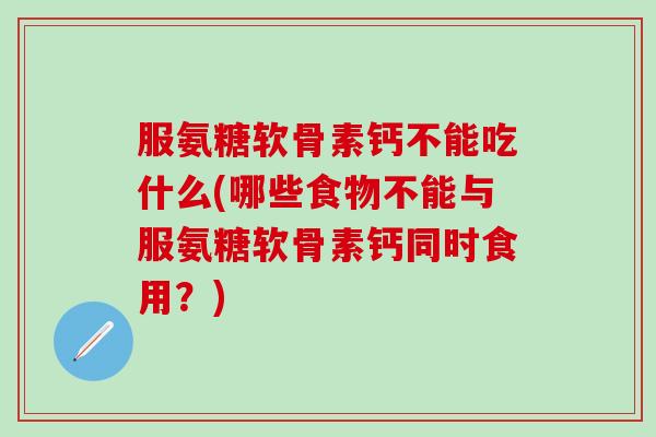 服氨糖软骨素钙不能吃什么(哪些食物不能与服氨糖软骨素钙同时食用？)