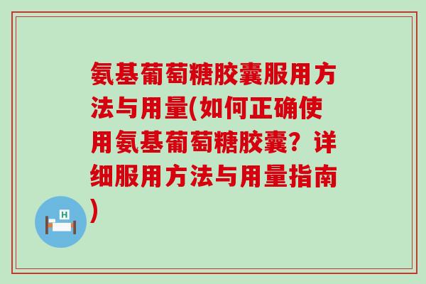 氨基葡萄糖胶囊服用方法与用量(如何正确使用氨基葡萄糖胶囊?详细服用方法与用量指南) 氨基葡萄糖胶囊服用方法与用量(如何正确使用氨基葡萄糖胶囊?详细服用方法与用量指南)