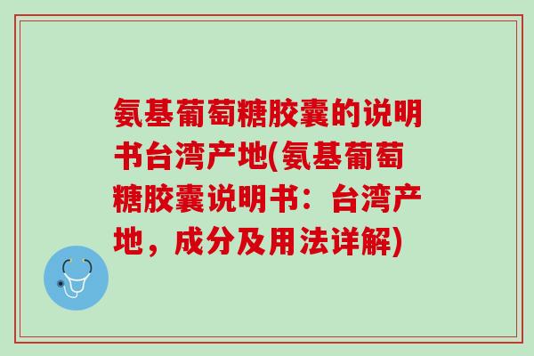 氨基葡萄糖胶囊的说明书台湾产地(氨基葡萄糖胶囊说明书:台湾产地,成分及用法详解) 氨基葡萄糖胶囊的说明书台湾产地(氨基葡萄糖胶囊说明书:台湾产地,成分及用法详解)