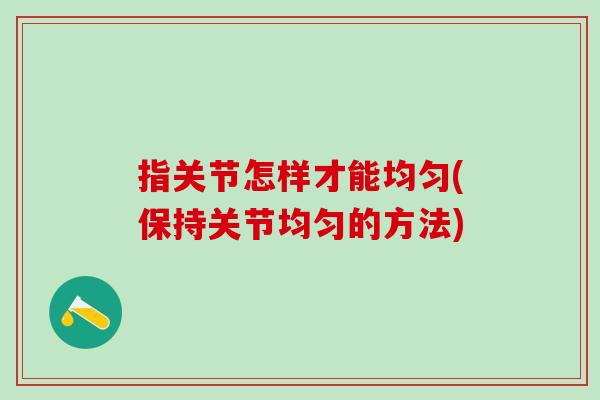 指关节怎样才能均匀(保持关节均匀的方法)