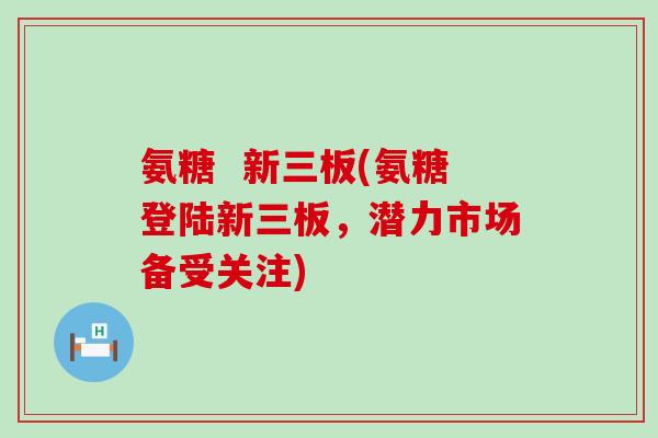 氨糖  新三板(氨糖登陆新三板，潜力市场备受关注)