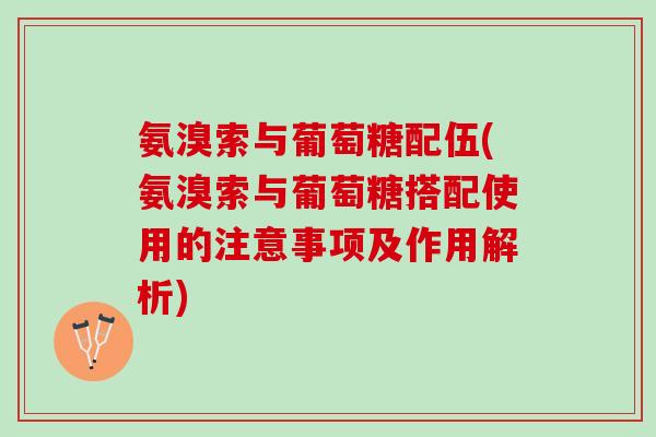 氨溴索与葡萄糖配伍(氨溴索与葡萄糖搭配使用的注意事项及作用解析)