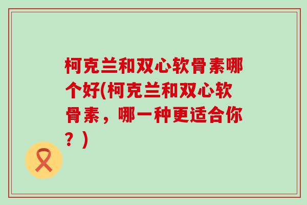 柯克兰和双心软骨素哪个好(柯克兰和双心软骨素，哪一种更适合你？)