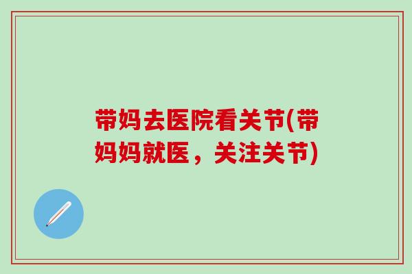 带妈去医院看关节(带妈妈就医，关注关节)